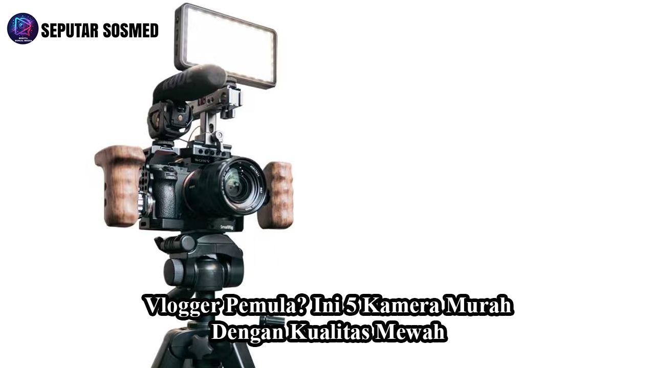 Vlogger Pemula? Ini 5 Kamera Murah dengan Kualitas Mewah