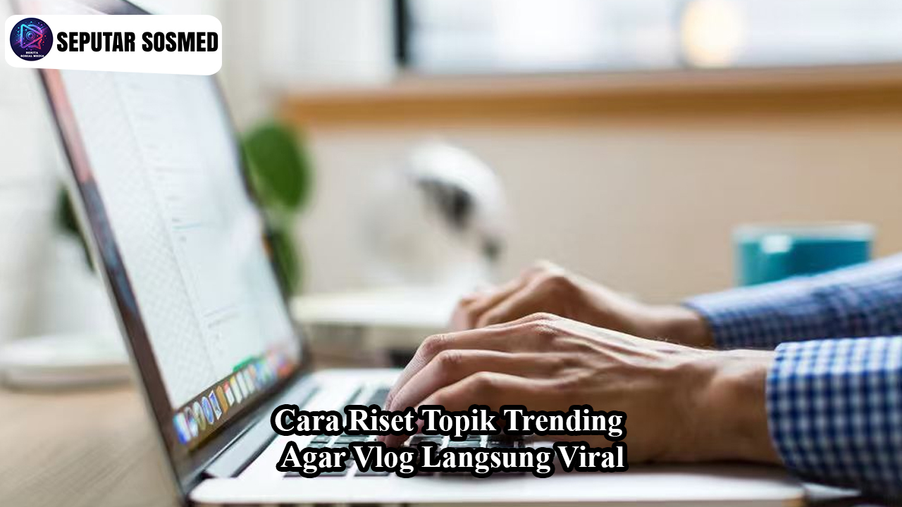 Cara Riset Topik Trending Agar Vlog Langsung Viral